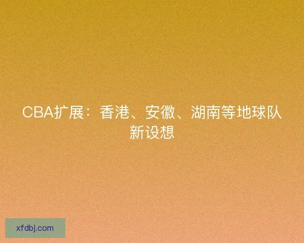 CBA扩展：香港、安徽、湖南等地球队新设想