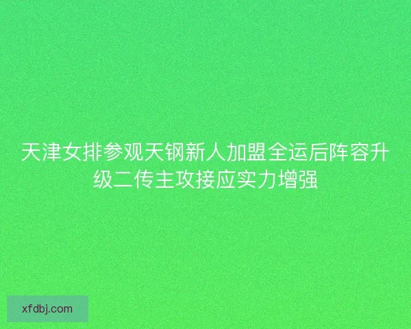 天津女排参观天钢新人加盟全运后阵容升级二传主攻接应实力增强