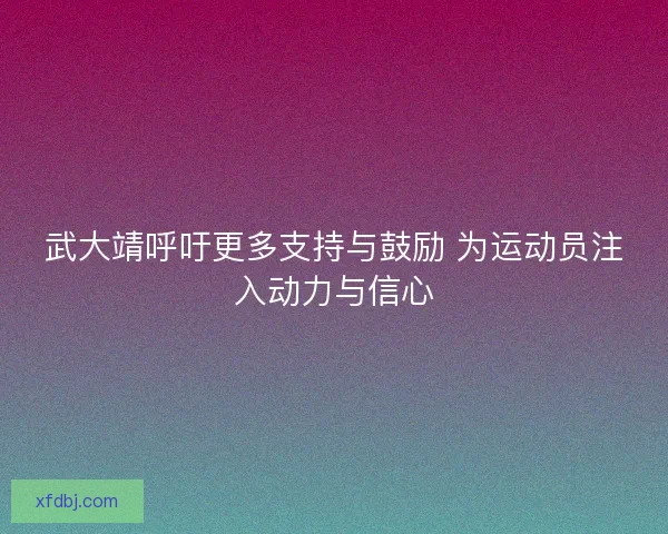 武大靖呼吁更多支持与鼓励 为运动员注入动力与信心