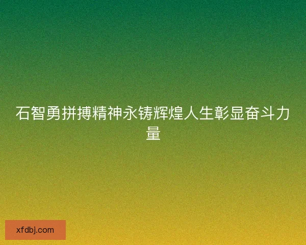 石智勇拼搏精神永铸辉煌人生彰显奋斗力量