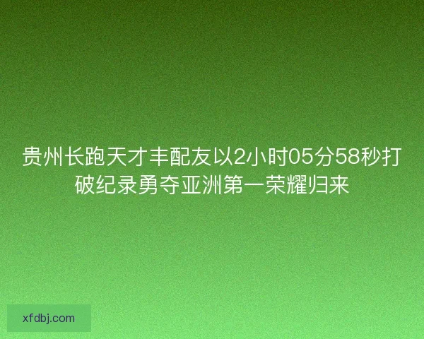 贵州长跑天才丰配友以2小时05分58秒打破纪录勇夺亚洲第一荣耀归来
