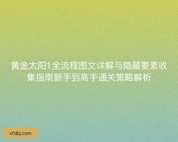 黄金太阳1全流程图文详解与隐藏要素收集指南新手到高手通关策略解析