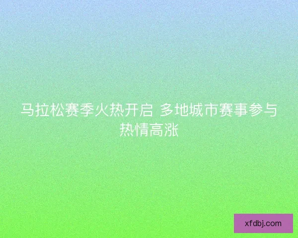 马拉松赛季火热开启 多地城市赛事参与热情高涨