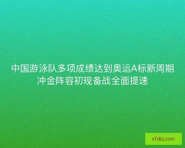 中国游泳队多项成绩达到奥运A标新周期冲金阵容初现备战全面提速