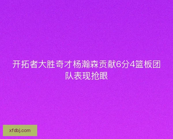 开拓者大胜奇才杨瀚森贡献6分4篮板团队表现抢眼